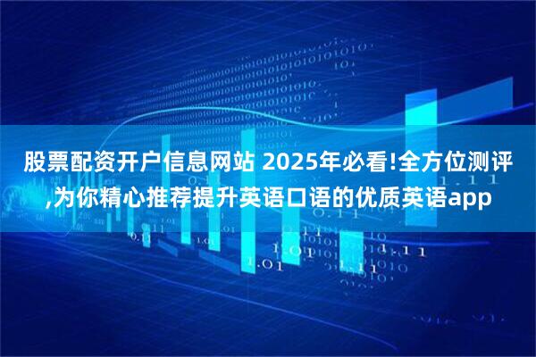 股票配资开户信息网站 2025年必看!全方位测评,为你精心推荐提升英语口语的优质英语app