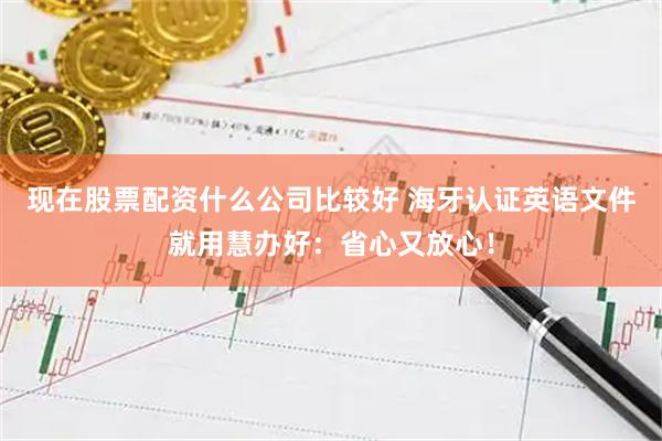 现在股票配资什么公司比较好 海牙认证英语文件就用慧办好：省心又放心！