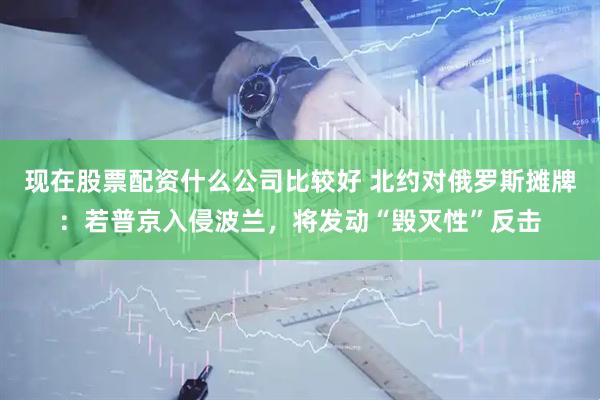 现在股票配资什么公司比较好 北约对俄罗斯摊牌：若普京入侵波兰，将发动“毁灭性”反击