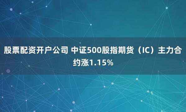 股票配资开户公司 中证500股指期货（IC）主力合约涨1.15%