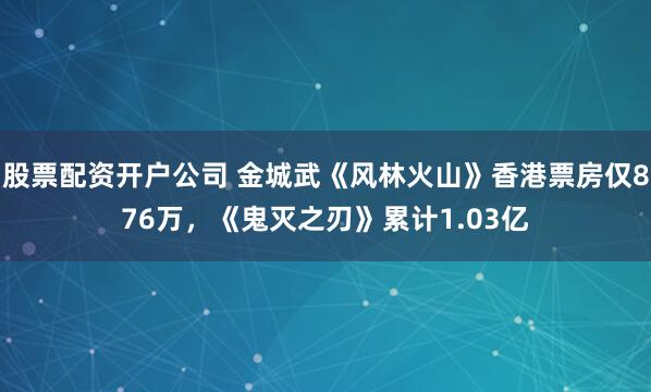 股票配资开户公司 金城武《风林火山》香港票房仅876万，《鬼灭之刃》累计1.03亿