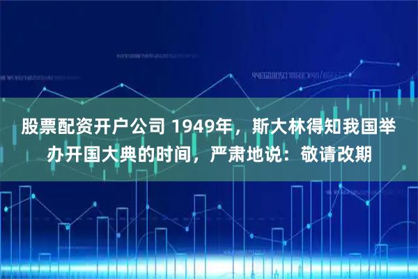 股票配资开户公司 1949年，斯大林得知我国举办开国大典的时间，严肃地说：敬请改期