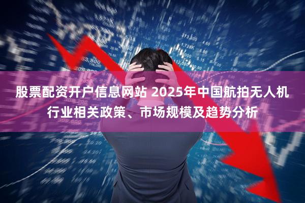 股票配资开户信息网站 2025年中国航拍无人机行业相关政策、市场规模及趋势分析