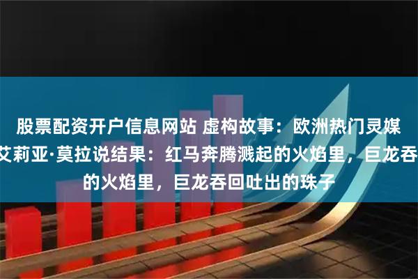 股票配资开户信息网站 虚构故事：欧洲热门灵媒“灾厄羊女”艾莉亚·莫拉说结果：红马奔腾溅起的火焰里，巨龙吞回吐出的珠子