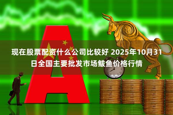 现在股票配资什么公司比较好 2025年10月31日全国主要批发市场鲅鱼价格行情