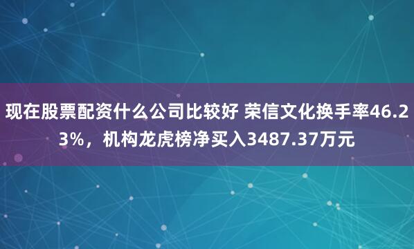 现在股票配资什么公司比较好 荣信文化换手率46.23%，机构龙虎榜净买入3487.37万元