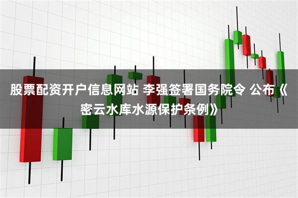 股票配资开户信息网站 李强签署国务院令 公布《密云水库水源保护条例》