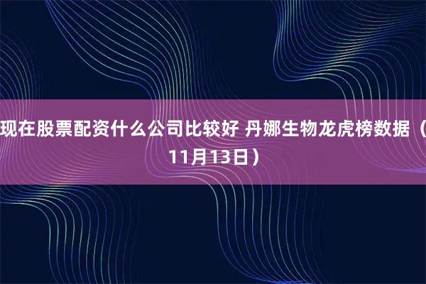 现在股票配资什么公司比较好 丹娜生物龙虎榜数据（11月13日）