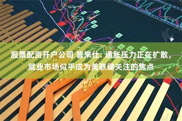 股票配资开户公司 普来仕: 通胀压力正在扩散，就业市场似乎成为美联储关注的焦点