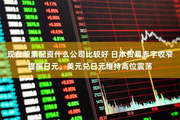 现在股票配资什么公司比较好 日本贸易赤字收窄提振日元，美元兑日元维持高位震荡