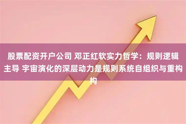 股票配资开户公司 邓正红软实力哲学：规则逻辑主导 宇宙演化的深层动力是规则系统自组织与重构