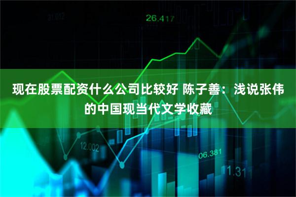 现在股票配资什么公司比较好 陈子善：浅说张伟的中国现当代文学收藏
