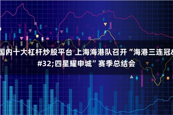 国内十大杠杆炒股平台 上海海港队召开“海港三连冠 四星耀申城”赛季总结会