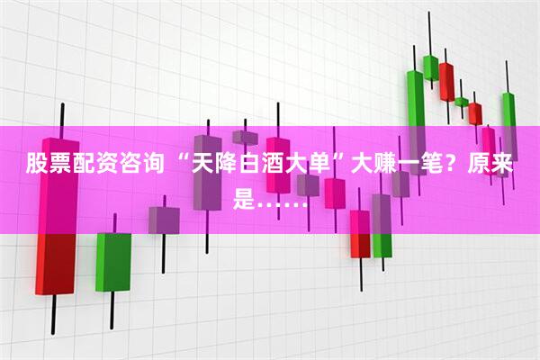 股票配资咨询 “天降白酒大单”大赚一笔？原来是……
