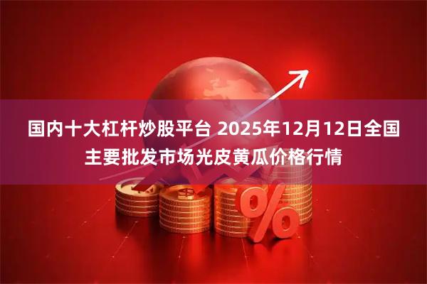 国内十大杠杆炒股平台 2025年12月12日全国主要批发市场光皮黄瓜价格行情