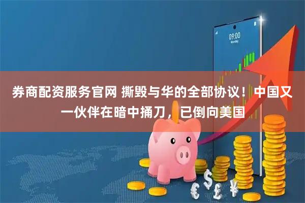 券商配资服务官网 撕毁与华的全部协议！中国又一伙伴在暗中捅刀，已倒向美国