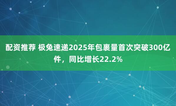 配资推荐 极兔速递2025年包裹量首次突破300亿件，同比增长22.2%