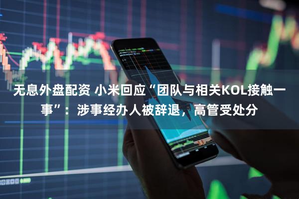 无息外盘配资 小米回应“团队与相关KOL接触一事”：涉事经办人被辞退，高管受处分