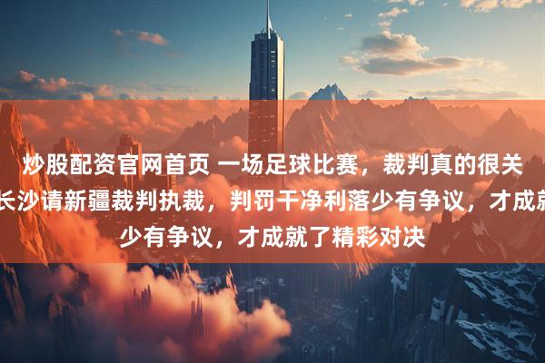 炒股配资官网首页 一场足球比赛，裁判真的很关键，永州VS长沙请新疆裁判执裁，判罚干净利落少有争议，才成就了精彩对决