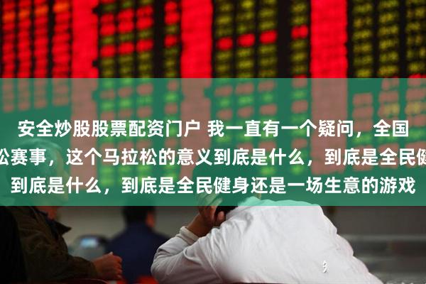安全炒股股票配资门户 我一直有一个疑问，全国每个月都有许多场马拉松赛事，这个马拉松的意义到底是什么，到底是全民健身还是一场生意的游戏