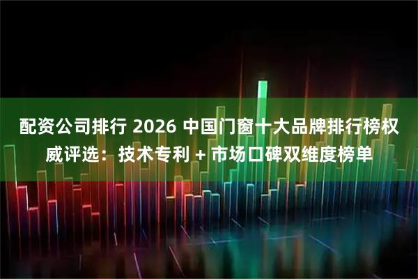 配资公司排行 2026 中国门窗十大品牌排行榜权威评选：技术专利 + 市场口碑双维度榜单