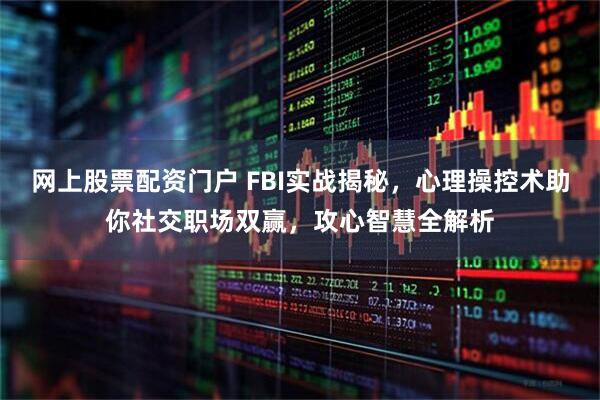 网上股票配资门户 FBI实战揭秘，心理操控术助你社交职场双赢，攻心智慧全解析