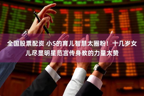 全国股票配资 小S的育儿智慧太圈粉！十几岁女儿尽显明星范言传身教的力量太赞