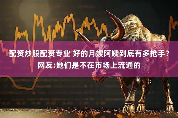 配资炒股配资专业 好的月嫂阿姨到底有多抢手？网友:她们是不在市场上流通的