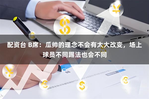 配资台 B席：瓜帅的理念不会有太大改变，场上球员不同踢法也会不同
