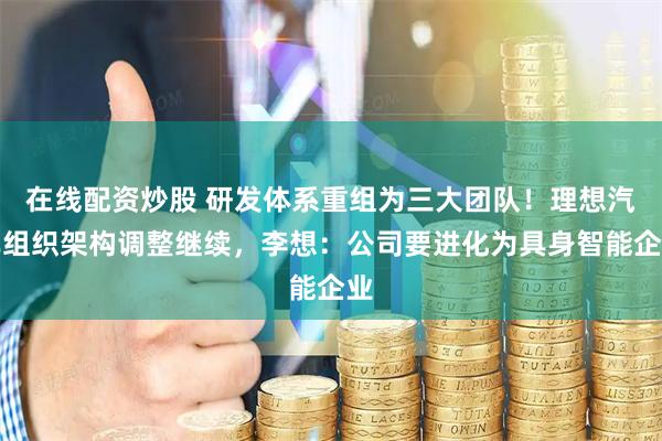 在线配资炒股 研发体系重组为三大团队！理想汽车组织架构调整继续，李想：公司要进化为具身智能企业