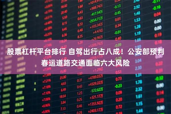 股票杠杆平台排行 自驾出行占八成！公安部预判春运道路交通面临六大风险