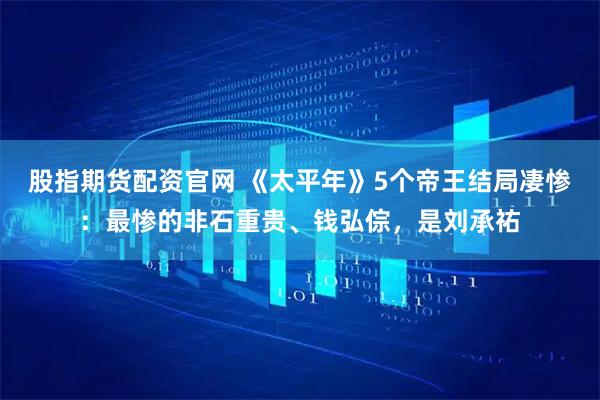 股指期货配资官网 《太平年》5个帝王结局凄惨：最惨的非石重贵、钱弘倧，是刘承祐