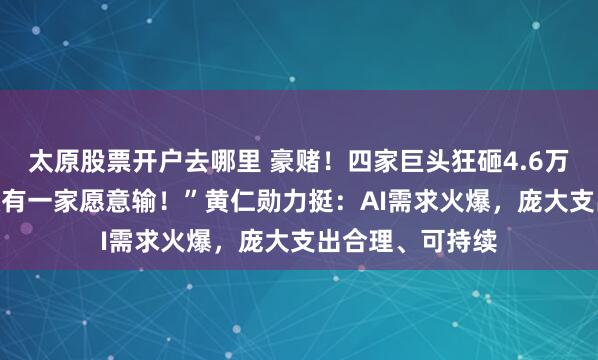 太原股票开户去哪里 豪赌！四家巨头狂砸4.6万亿押注AI！“没有一家愿意输！”黄仁勋力挺：AI需求火爆，庞大支出合理、可持续
