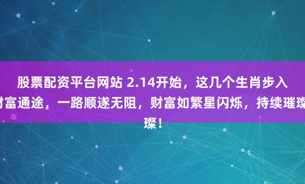 股票配资平台网站 2.14开始，这几个生肖步入财富通途，一路顺遂无阻，财富如繁星闪烁，持续璀璨！