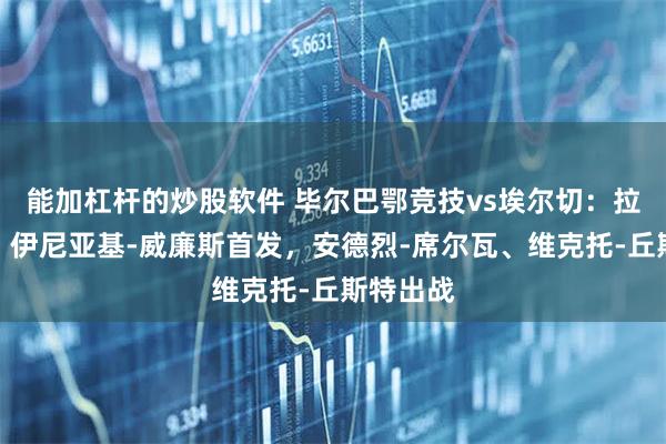 能加杠杆的炒股软件 毕尔巴鄂竞技vs埃尔切：拉波尔特、伊尼亚基-威廉斯首发，安德烈-席尔瓦、维克托-丘斯特出战
