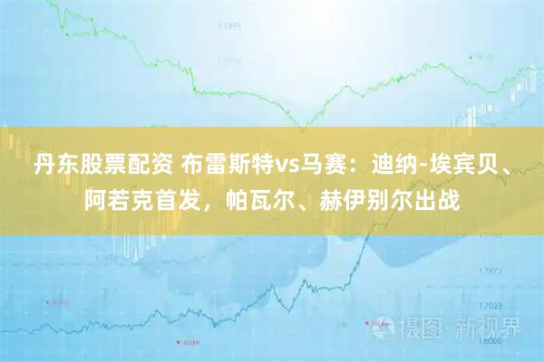 丹东股票配资 布雷斯特vs马赛：迪纳-埃宾贝、阿若克首发，帕瓦尔、赫伊别尔出战