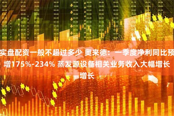 实盘配资一般不超过多少 奥来德：一季度净利同比预增175%-234% 蒸发源设备相关业务收入大幅增长