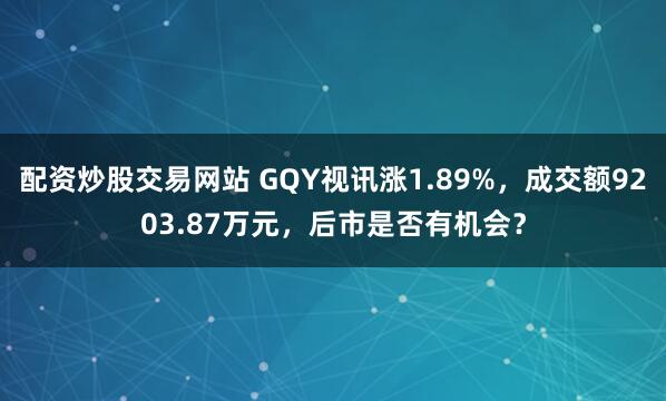 配资炒股交易网站 GQY视讯涨1.89%，成交额9203.87万元，后市是否有机会？