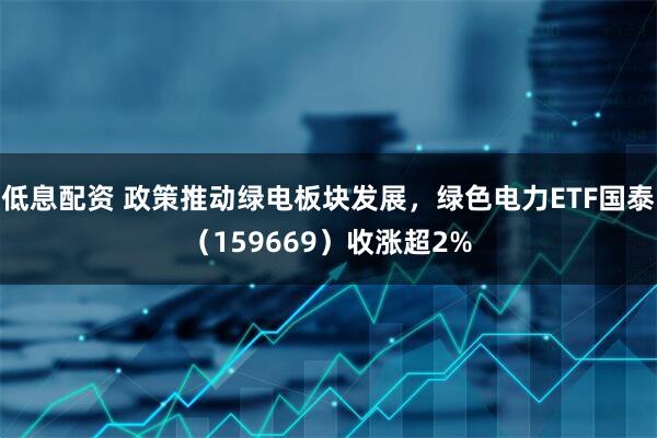 低息配资 政策推动绿电板块发展，绿色电力ETF国泰（159669）收涨超2%