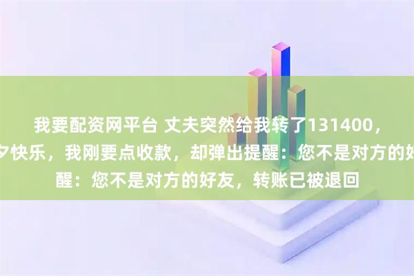 我要配资网平台 丈夫突然给我转了131400，备注：我家宝贝七夕快乐，我刚要点收款，却弹出提醒：您不是对方的好友，转账已被退回