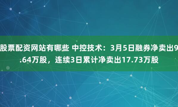 股票配资网站有哪些 中控技术：3月5日融券净卖出9.64万股，连续3日累计净卖出17.73万股