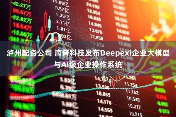 泸州配资公司 滴普科技发布Deepexi企业大模型与AI级企业操作系统
