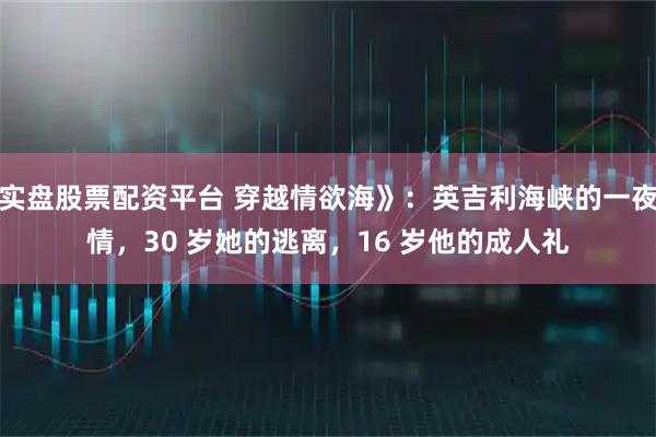 实盘股票配资平台 穿越情欲海》：英吉利海峡的一夜情，30 岁她的逃离，16 岁他的成人礼