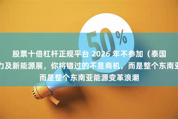 股票十倍杠杆正规平台 2026 年不参加（泰国）亚洲国际电力及新能源展，你将错过的不是商机，而是整个东南亚能源变革浪潮