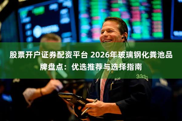 股票开户证券配资平台 2026年玻璃钢化粪池品牌盘点：优选推荐与选择指南