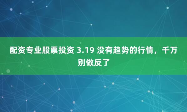 配资专业股票投资 3.19 没有趋势的行情，千万别做反了