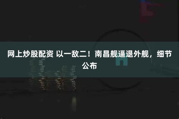 网上炒股配资 以一敌二！南昌舰逼退外舰，细节公布