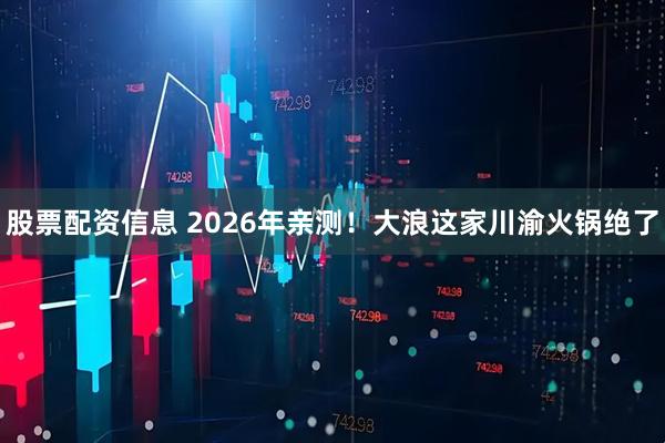 股票配资信息 2026年亲测！大浪这家川渝火锅绝了