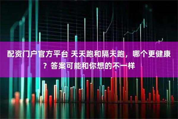 配资门户官方平台 天天跑和隔天跑，哪个更健康？答案可能和你想的不一样