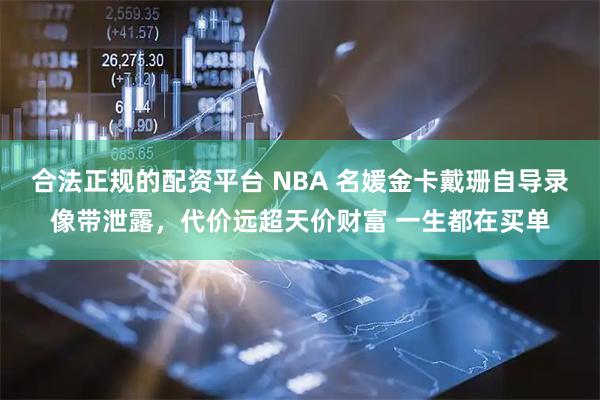 合法正规的配资平台 NBA 名媛金卡戴珊自导录像带泄露，代价远超天价财富 一生都在买单